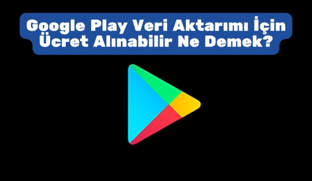 Google Play Veri Aktarımı İçin Ücret Alınabilir Ne Demek?